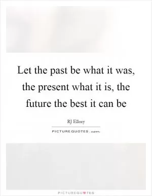 Let the past be what it was, the present what it is, the future the best it can be Picture Quote #1