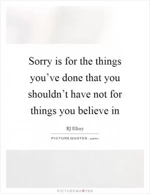 Sorry is for the things you’ve done that you shouldn’t have not for things you believe in Picture Quote #1