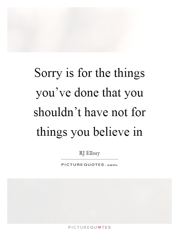 Sorry is for the things you've done that you shouldn't have not for things you believe in Picture Quote #1