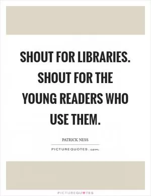 Shout for libraries. Shout for the young readers who use them Picture Quote #1