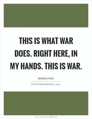 This is what war does. Right here, in my hands. This is war Picture Quote #1