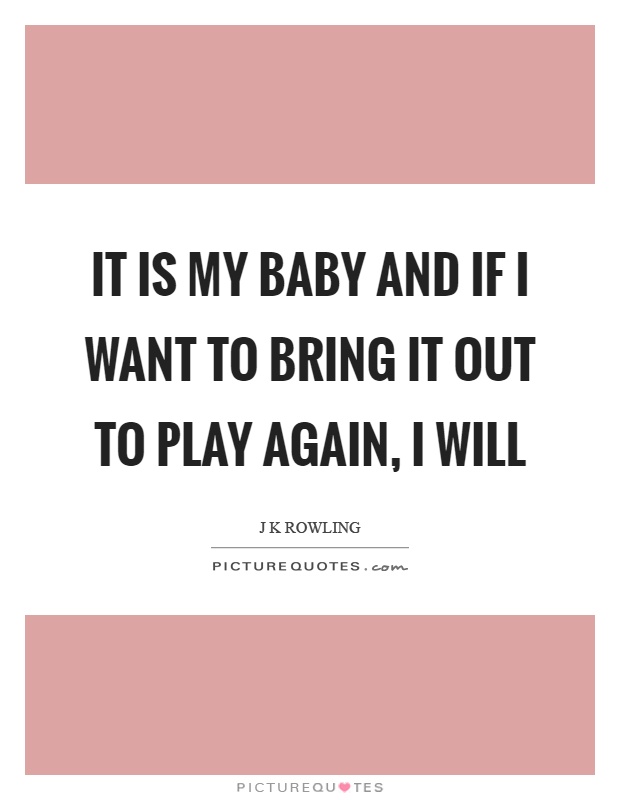 It is my baby and if I want to bring it out to play again, I will Picture Quote #1