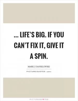 ... life’s big. If you can’t fix it, give it a spin Picture Quote #1