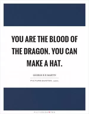 You are the blood of the dragon. You can make a hat Picture Quote #1