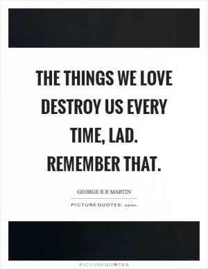 The things we love destroy us every time, lad. Remember that Picture Quote #1