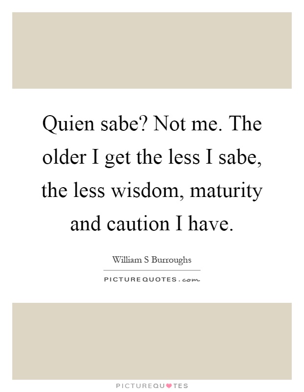 Quien sabe? Not me. The older I get the less I sabe, the less wisdom, maturity and caution I have Picture Quote #1