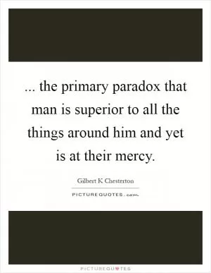 ... the primary paradox that man is superior to all the things around him and yet is at their mercy Picture Quote #1