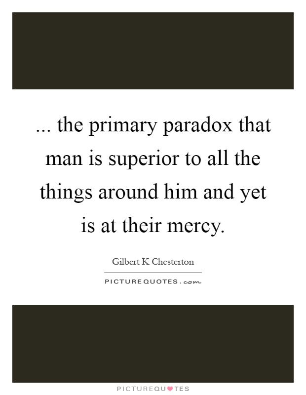 ... the primary paradox that man is superior to all the things around him and yet is at their mercy Picture Quote #1