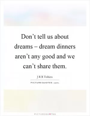 Don’t tell us about dreams – dream dinners aren’t any good and we can’t share them Picture Quote #1