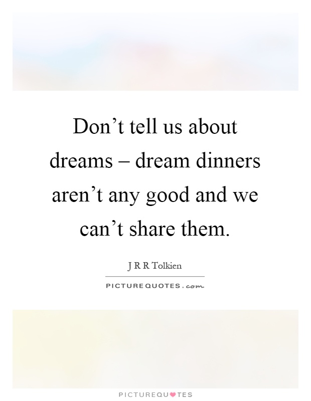Don't tell us about dreams – dream dinners aren't any good and we can't share them Picture Quote #1