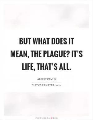 But what does it mean, the plague? It’s life, that’s all Picture Quote #1