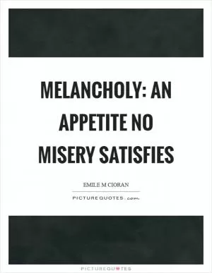 Melancholy: an appetite no misery satisfies Picture Quote #1