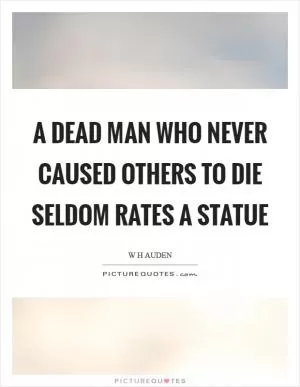 A dead man who never caused others to die seldom rates a statue Picture Quote #1
