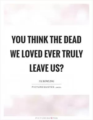 You think the dead we loved ever truly leave us? Picture Quote #1