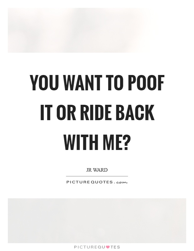 You want to poof it or ride back with me? Picture Quote #1