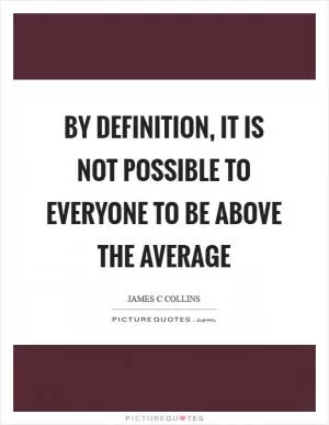 By definition, it is not possible to everyone to be above the average Picture Quote #1