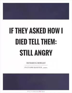 If they asked how I died tell them: Still angry Picture Quote #1