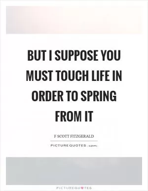 But I suppose you must touch life in order to spring from it Picture Quote #1