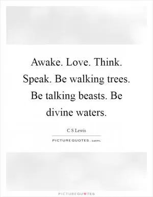Awake. Love. Think. Speak. Be walking trees. Be talking beasts. Be divine waters Picture Quote #1