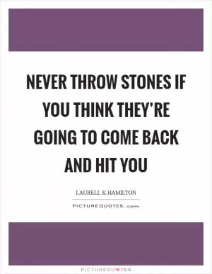Never throw stones if you think they’re going to come back and hit you Picture Quote #1