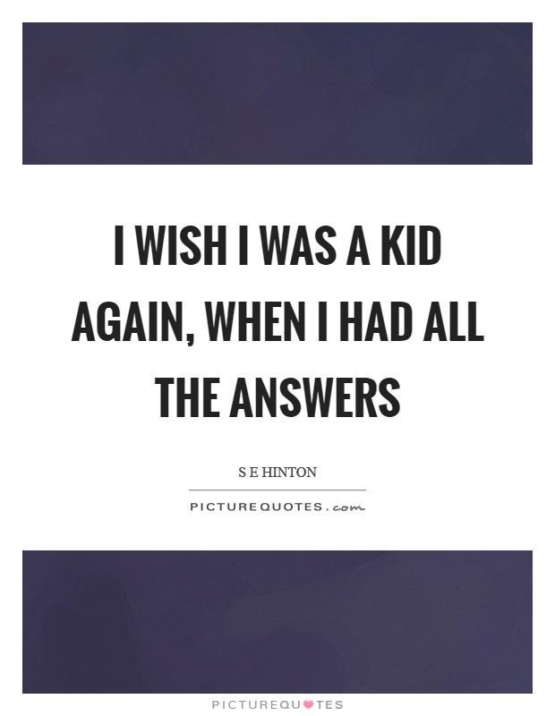 I wish I was a kid again, when I had all the answers Picture Quote #1