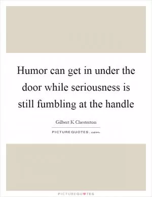 Humor can get in under the door while seriousness is still fumbling at the handle Picture Quote #1