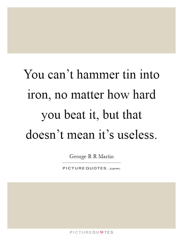 You can't hammer tin into iron, no matter how hard you beat it, but that doesn't mean it's useless Picture Quote #1
