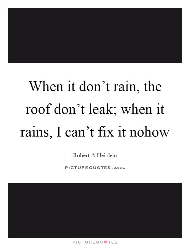 When it don't rain, the roof don't leak; when it rains, I can't fix it nohow Picture Quote #1