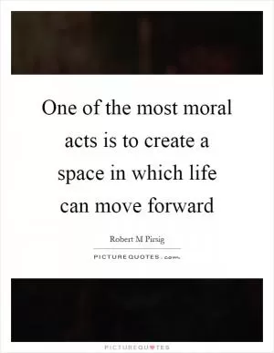 One of the most moral acts is to create a space in which life can move forward Picture Quote #1