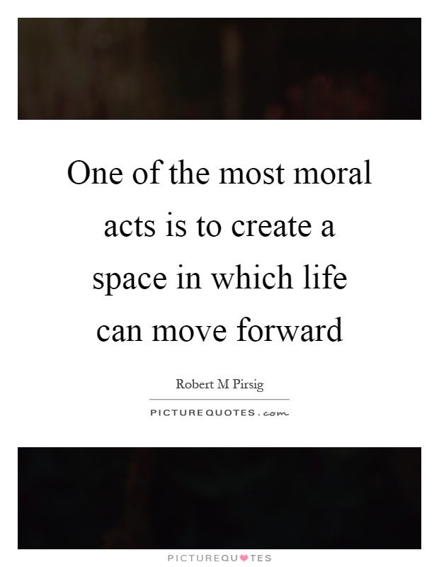 One of the most moral acts is to create a space in which life can move forward Picture Quote #1