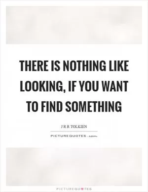 There is nothing like looking, if you want to find something Picture Quote #1