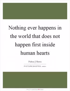 Nothing ever happens in the world that does not happen first inside human hearts Picture Quote #1