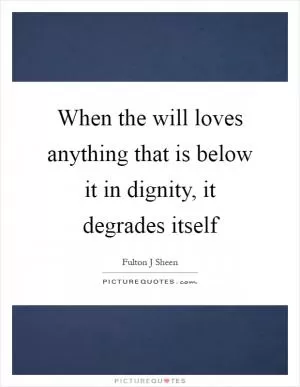 When the will loves anything that is below it in dignity, it degrades itself Picture Quote #1