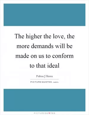 The higher the love, the more demands will be made on us to conform to that ideal Picture Quote #1