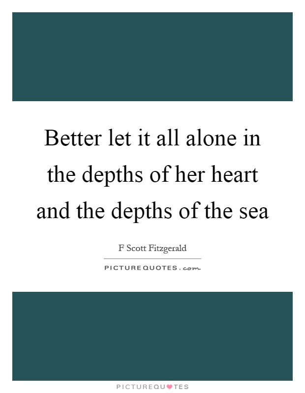 Better let it all alone in the depths of her heart and the depths of the sea Picture Quote #1
