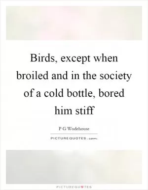 Birds, except when broiled and in the society of a cold bottle, bored him stiff Picture Quote #1