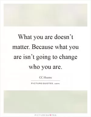 What you are doesn’t matter. Because what you are isn’t going to change who you are Picture Quote #1