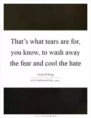That’s what tears are for, you know, to wash away the fear and cool the hate Picture Quote #1