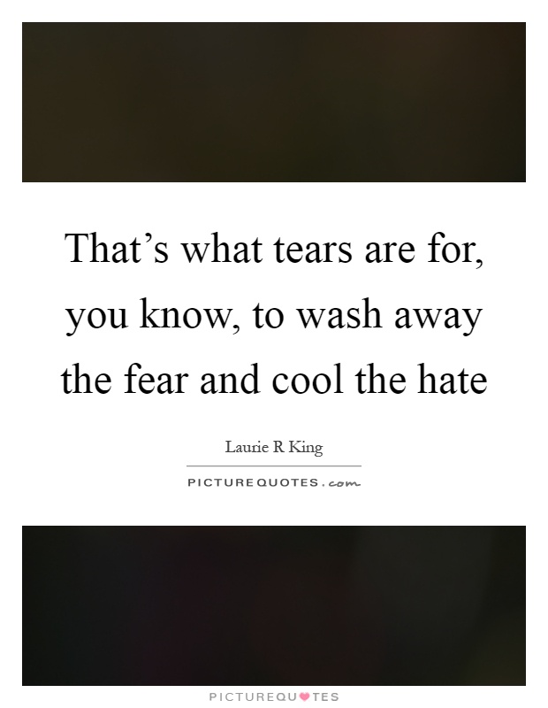 That's what tears are for, you know, to wash away the fear and cool the hate Picture Quote #1