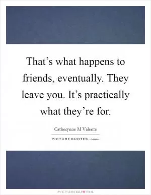 That’s what happens to friends, eventually. They leave you. It’s practically what they’re for Picture Quote #1
