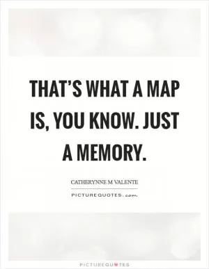 That’s what a map is, you know. Just a memory Picture Quote #1