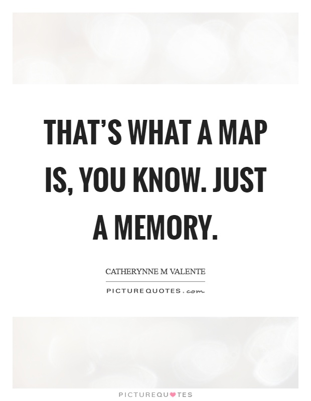 That's what a map is, you know. Just a memory Picture Quote #1
