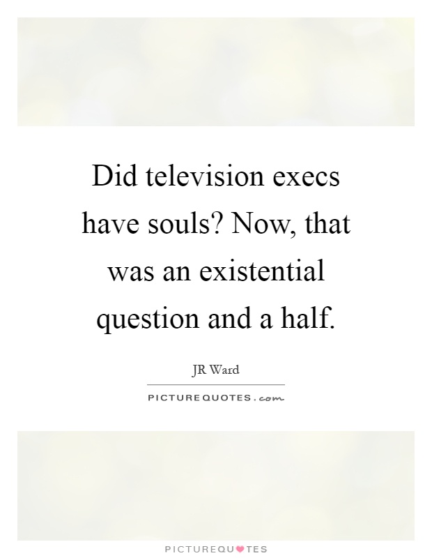 Did television execs have souls? Now, that was an existential question and a half Picture Quote #1
