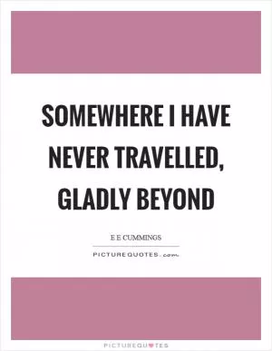 Somewhere I have never travelled, gladly beyond Picture Quote #1