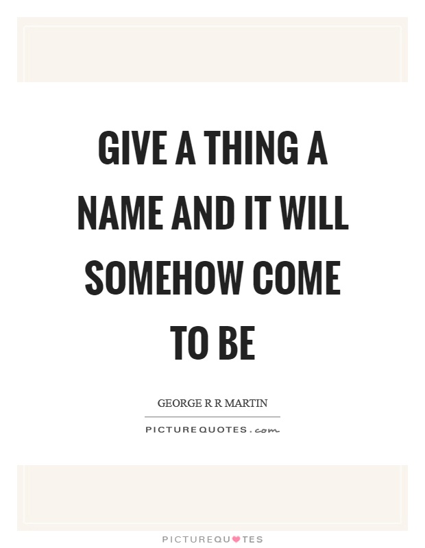 Give a thing a name and it will somehow come to be Picture Quote #1