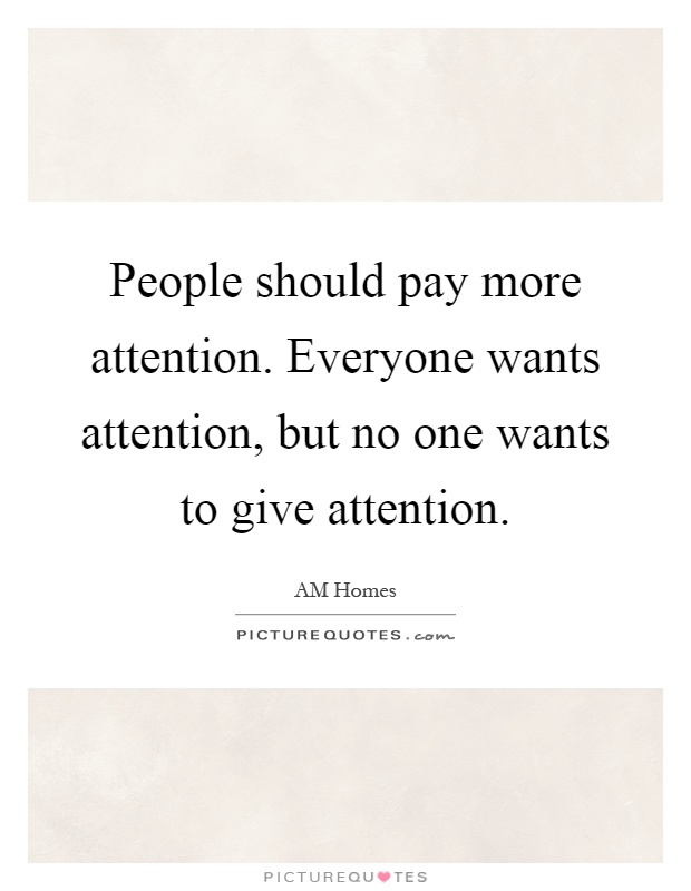 People should pay more attention. Everyone wants attention, but no one wants to give attention Picture Quote #1