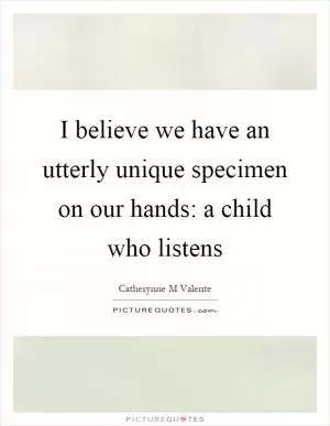 I believe we have an utterly unique specimen on our hands: a child who listens Picture Quote #1