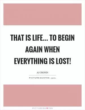 That is life... to begin again when everything is lost! Picture Quote #1