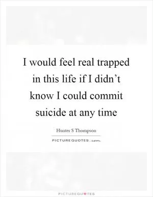 I would feel real trapped in this life if I didn’t know I could commit suicide at any time Picture Quote #1