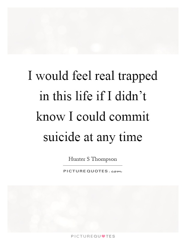 I would feel real trapped in this life if I didn't know I could commit suicide at any time Picture Quote #1